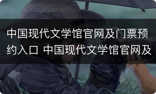 中国现代文学馆官网及门票预约入口 中国现代文学馆官网及门票预约入口在哪