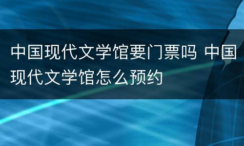 中国现代文学馆要门票吗 中国现代文学馆怎么预约