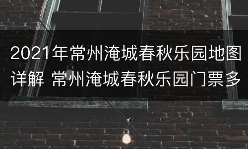 2021年常州淹城春秋乐园地图详解 常州淹城春秋乐园门票多少钱一张