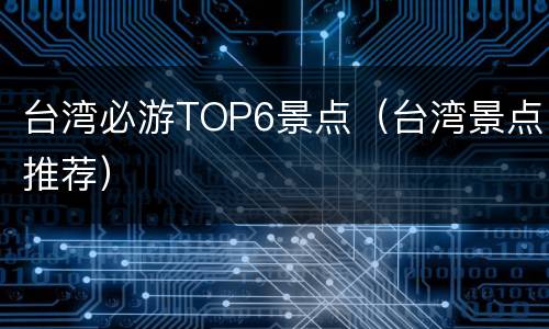 台湾必游TOP6景点（台湾景点推荐）