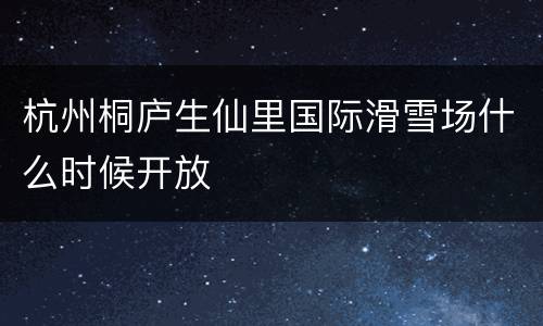 杭州桐庐生仙里国际滑雪场什么时候开放