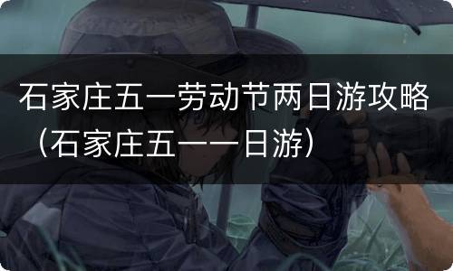 石家庄五一劳动节两日游攻略（石家庄五一一日游）