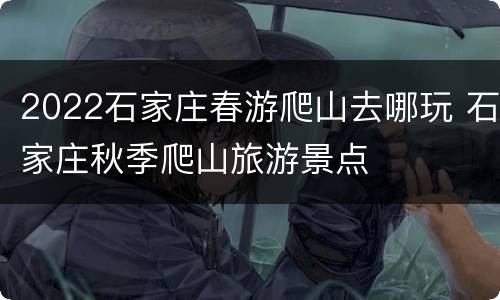 2022石家庄春游爬山去哪玩 石家庄秋季爬山旅游景点