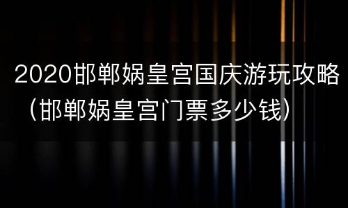 2020邯郸娲皇宫国庆游玩攻略（邯郸娲皇宫门票多少钱）