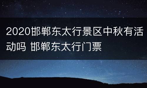 2020邯郸东太行景区中秋有活动吗 邯郸东太行门票