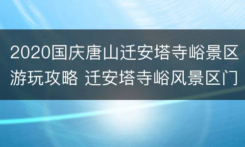 2020国庆唐山迁安塔寺峪景区游玩攻略 迁安塔寺峪风景区门票