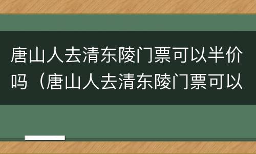 唐山人去清东陵门票可以半价吗（唐山人去清东陵门票可以半价吗）