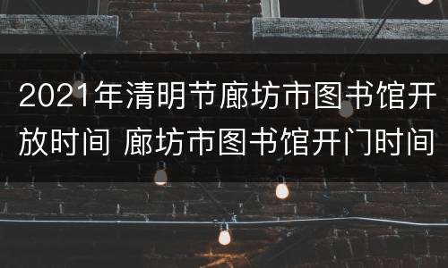 2021年清明节廊坊市图书馆开放时间 廊坊市图书馆开门时间