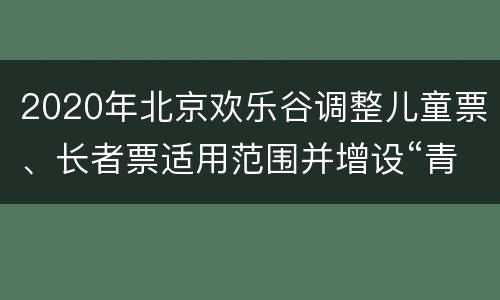 2020年北京欢乐谷调整儿童票、长者票适用范围并增设“青少年票”公告