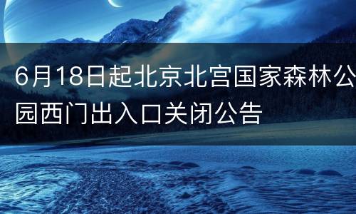 6月18日起北京北宫国家森林公园西门出入口关闭公告