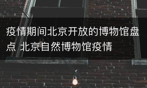 疫情期间北京开放的博物馆盘点 北京自然博物馆疫情