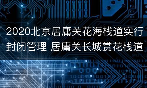 2020北京居庸关花海栈道实行封闭管理 居庸关长城赏花栈道