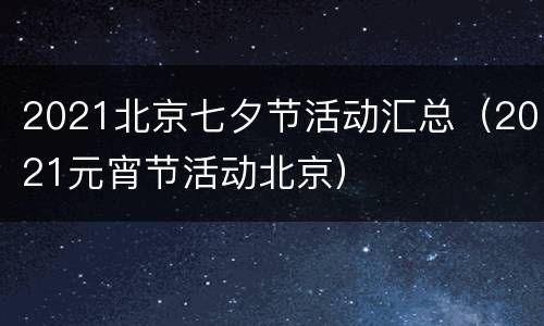 2021北京七夕节活动汇总（2021元宵节活动北京）