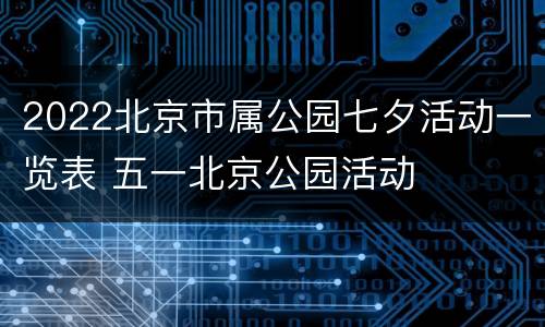 2022北京市属公园七夕活动一览表 五一北京公园活动