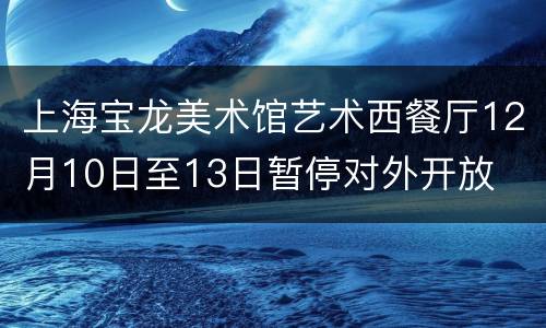 上海宝龙美术馆艺术西餐厅12月10日至13日暂停对外开放