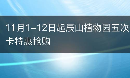 11月1-12日起辰山植物园五次卡特惠抢购