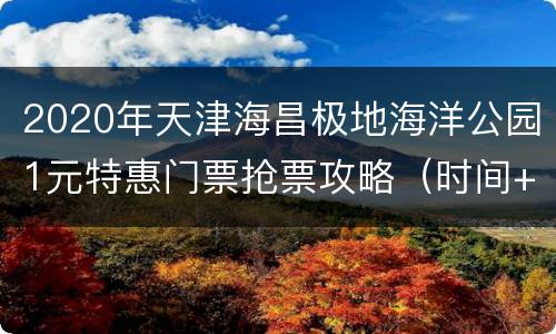 2020年天津海昌极地海洋公园1元特惠门票抢票攻略（时间+抢票入口）