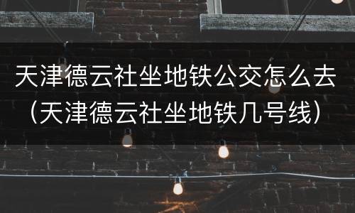 天津德云社坐地铁公交怎么去（天津德云社坐地铁几号线）