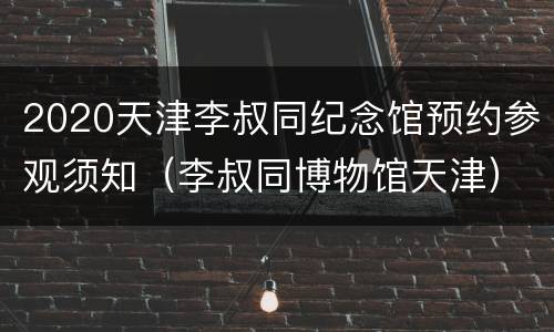 2020天津李叔同纪念馆预约参观须知（李叔同博物馆天津）