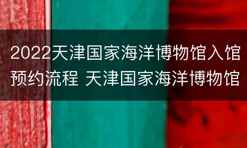 2022天津国家海洋博物馆入馆预约流程 天津国家海洋博物馆提前几天预约