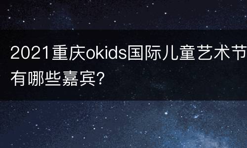 2021重庆okids国际儿童艺术节有哪些嘉宾？