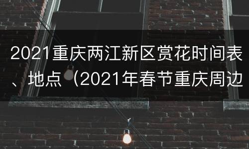 2021重庆两江新区赏花时间表、地点（2021年春节重庆周边赏花）