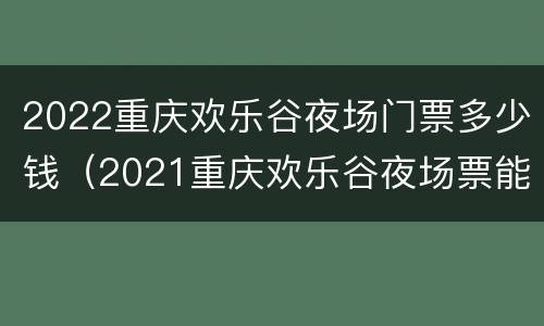 2022重庆欢乐谷夜场门票多少钱（2021重庆欢乐谷夜场票能玩哪些）