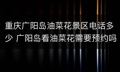 重庆广阳岛油菜花景区电话多少 广阳岛看油菜花需要预约吗