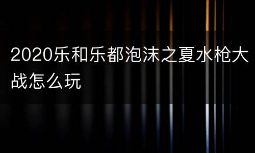 2020乐和乐都泡沫之夏水枪大战怎么玩