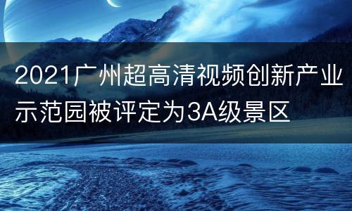 2021广州超高清视频创新产业示范园被评定为3A级景区