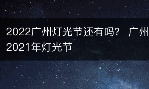2022广州灯光节还有吗？ 广州2021年灯光节
