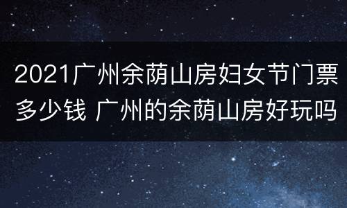 2021广州余荫山房妇女节门票多少钱 广州的余荫山房好玩吗