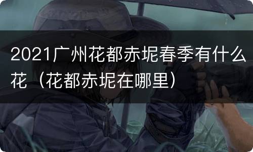 2021广州花都赤坭春季有什么花（花都赤坭在哪里）