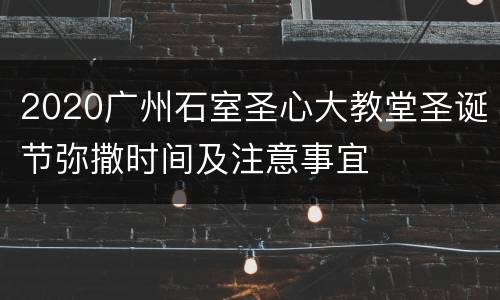 2020广州石室圣心大教堂圣诞节弥撒时间及注意事宜