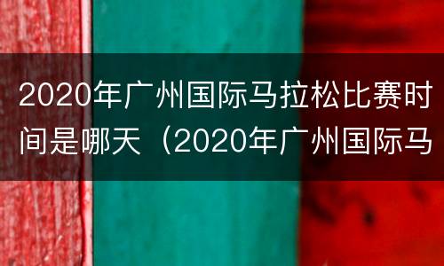 2020年广州国际马拉松比赛时间是哪天（2020年广州国际马拉松比赛时间是哪天开始）