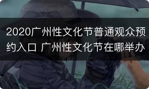 2020广州性文化节普通观众预约入口 广州性文化节在哪举办