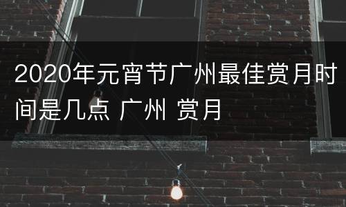 2020年元宵节广州最佳赏月时间是几点 广州 赏月