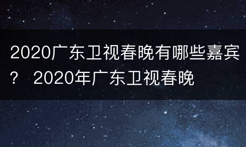 2020广东卫视春晚有哪些嘉宾？ 2020年广东卫视春晚