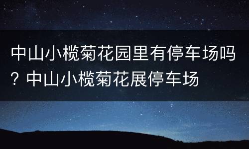 中山小榄菊花园里有停车场吗? 中山小榄菊花展停车场