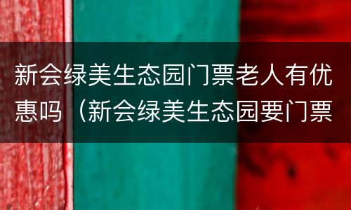 新会绿美生态园门票老人有优惠吗（新会绿美生态园要门票吗）