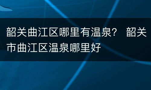 韶关曲江区哪里有温泉？ 韶关市曲江区温泉哪里好
