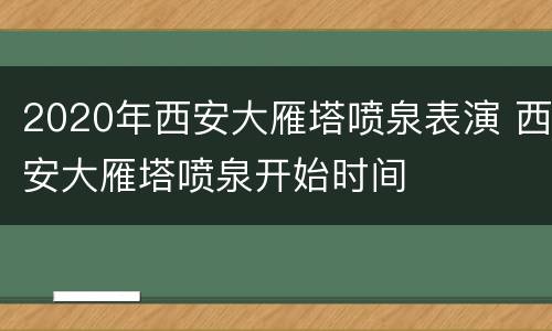 2020年西安大雁塔喷泉表演 西安大雁塔喷泉开始时间