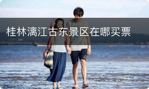 桂林漓江古东景区在哪买票