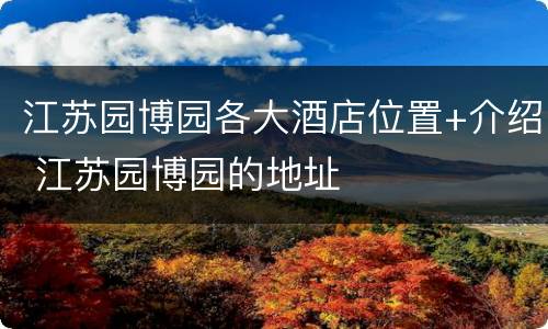 江苏园博园各大酒店位置+介绍 江苏园博园的地址