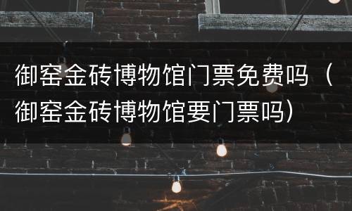 御窑金砖博物馆门票免费吗（御窑金砖博物馆要门票吗）