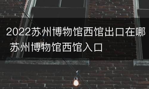 2022苏州博物馆西馆出口在哪 苏州博物馆西馆入口