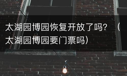 太湖园博园恢复开放了吗？（太湖园博园要门票吗）