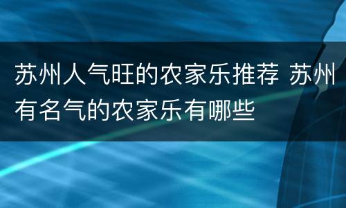 苏州人气旺的农家乐推荐 苏州有名气的农家乐有哪些