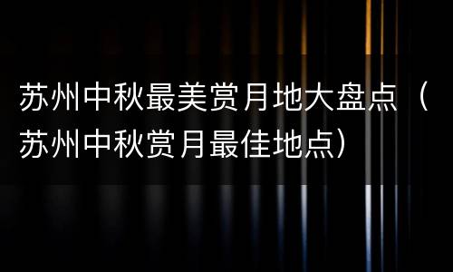 苏州中秋最美赏月地大盘点（苏州中秋赏月最佳地点）