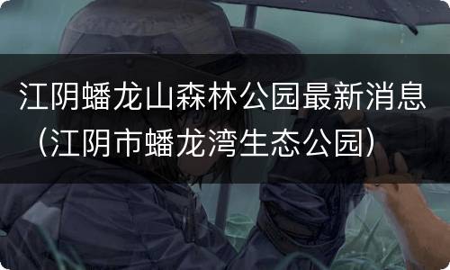 江阴蟠龙山森林公园最新消息（江阴市蟠龙湾生态公园）